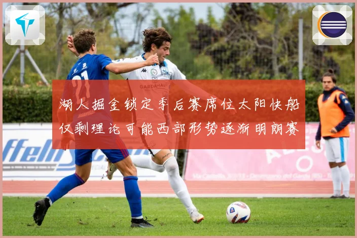 湖人掘金锁定季后赛席位太阳快船仅剩理论可能西部形势逐渐明朗赛场复盘