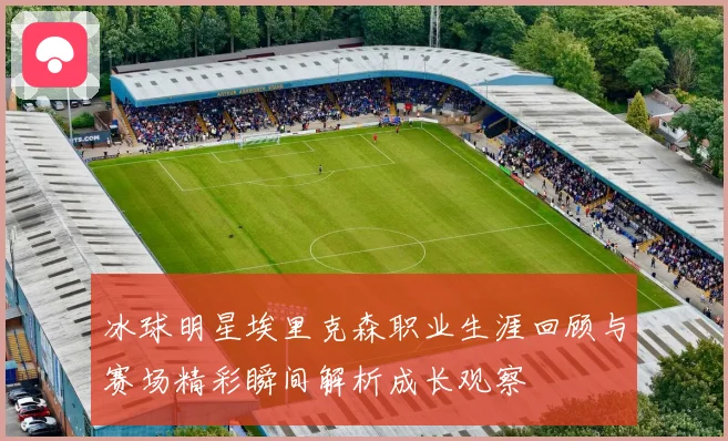冰球明星埃里克森职业生涯回顾与赛场精彩瞬间解析成长观察