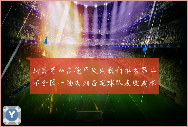 科瓦奇回应德甲失利我们排名第二不会因一场失利否定球队表现战术观察