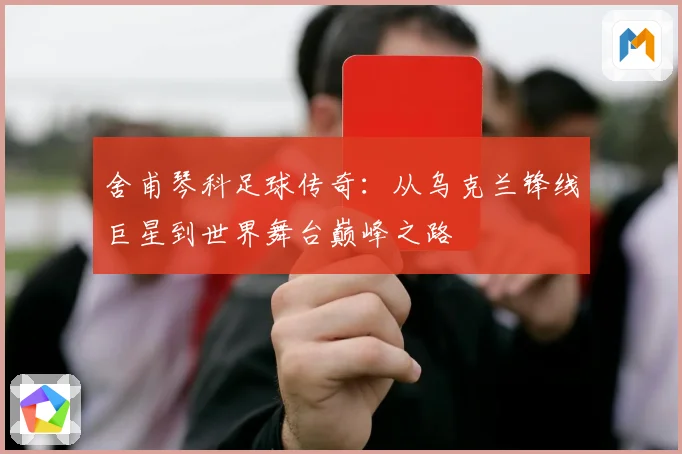 舍甫琴科足球传奇：从乌克兰锋线巨星到世界舞台巅峰之路