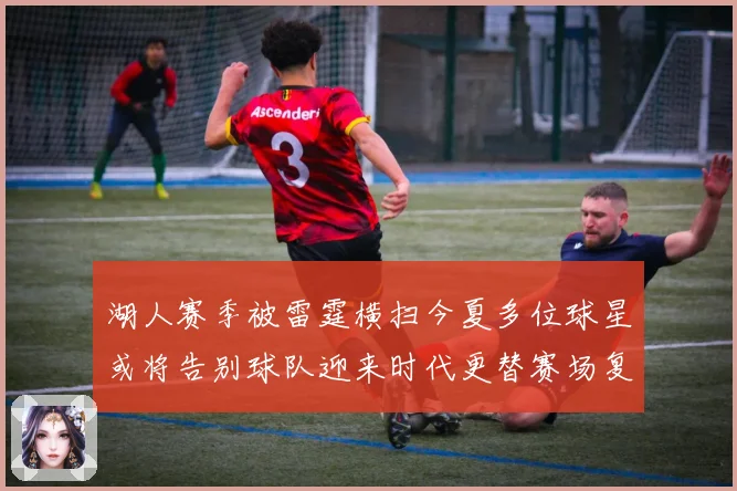 湖人赛季被雷霆横扫今夏多位球星或将告别球队迎来时代更替赛场复盘