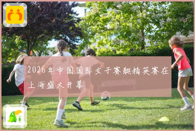 2026年中国国际女子赛艇精英赛在上海盛大开幕