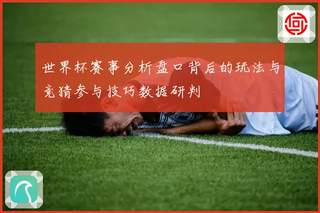 世界杯赛事分析盘口背后的玩法与竞猜参与技巧数据研判