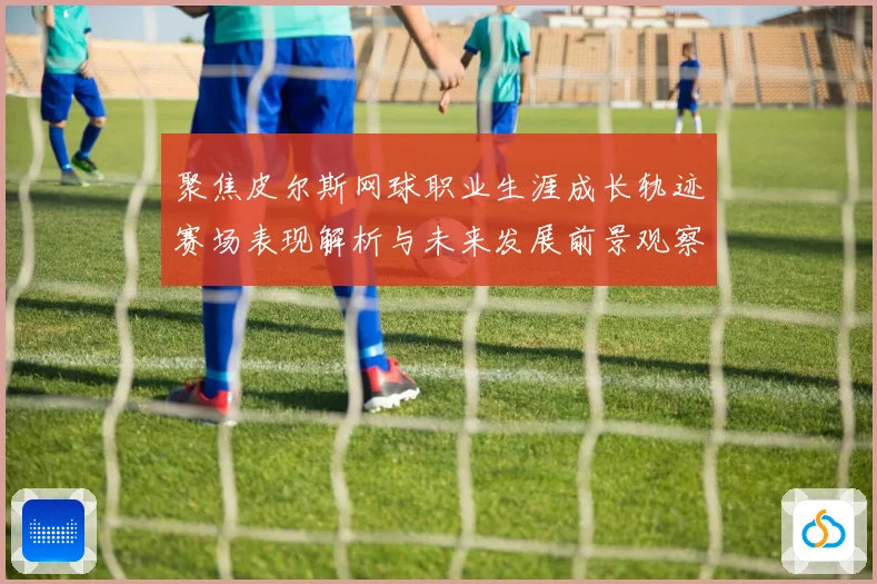 聚焦皮尔斯网球职业生涯成长轨迹赛场表现解析与未来发展前景观察