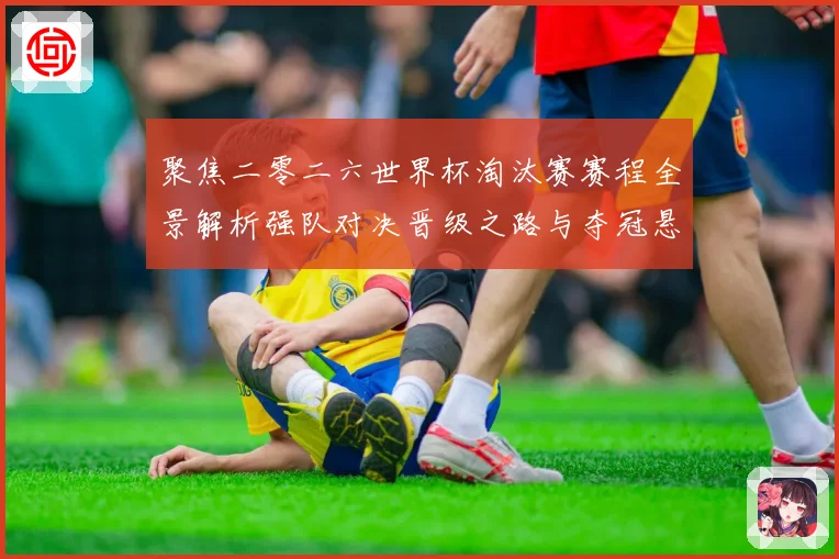 聚焦二零二六世界杯淘汰赛赛程全景解析强队对决晋级之路与夺冠悬数据研判