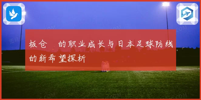 板仓滉的职业成长与日本足球防线的新希望探析