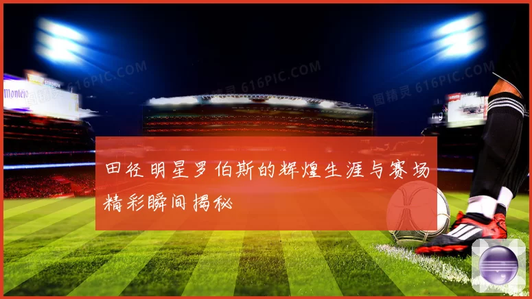 田径明星罗伯斯的辉煌生涯与赛场精彩瞬间揭秘