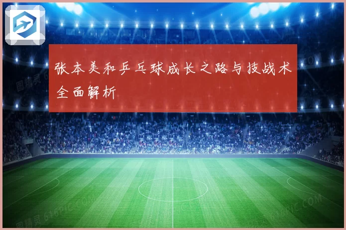张本美和乒乓球成长之路与技战术全面解析