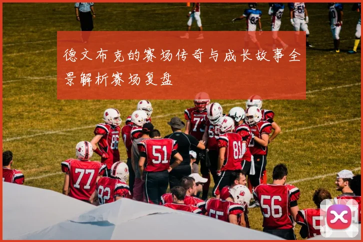 德文布克的赛场传奇与成长故事全景解析赛场复盘