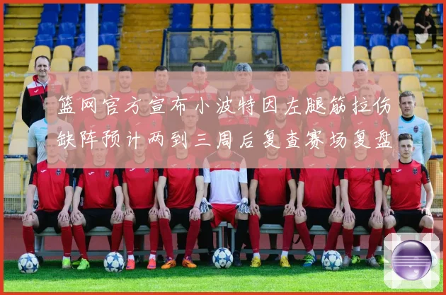 篮网官方宣布小波特因左腿筋拉伤缺阵预计两到三周后复查赛场复盘