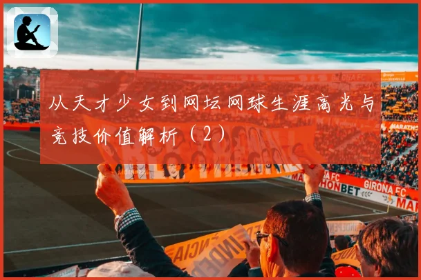 从天才少女到网坛网球生涯高光与竞技价值解析（2）