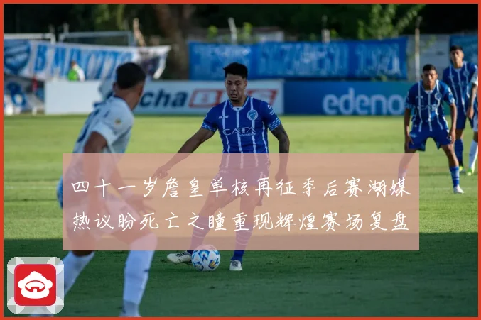 四十一岁詹皇单核再征季后赛湖媒热议盼死亡之瞳重现辉煌赛场复盘