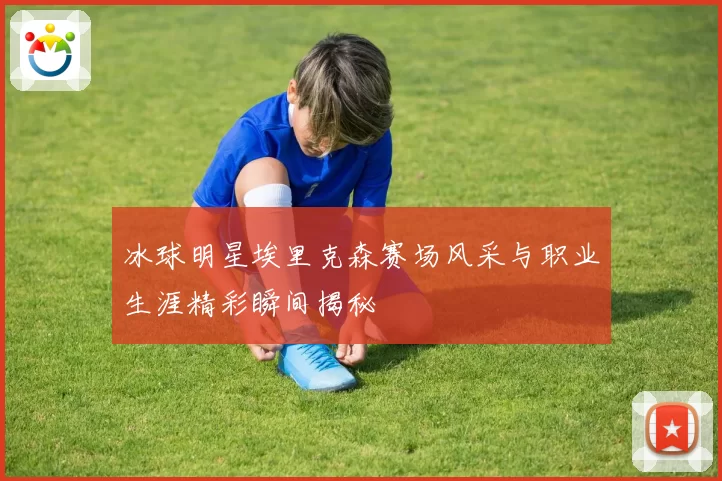 冰球明星埃里克森赛场风采与职业生涯精彩瞬间揭秘