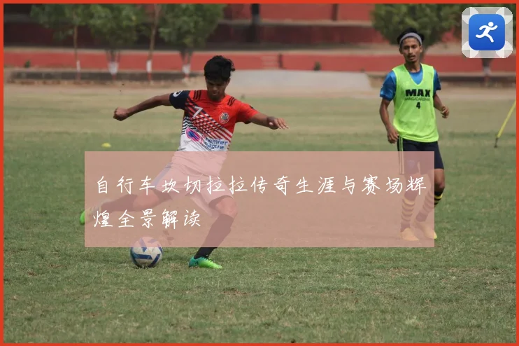 自行车坎切拉拉传奇生涯与赛场辉煌全景解读
