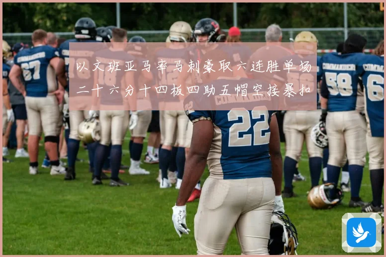 以文班亚马率马刺豪取六连胜单场二十六分十四板四助五帽空接暴扣赛场复盘