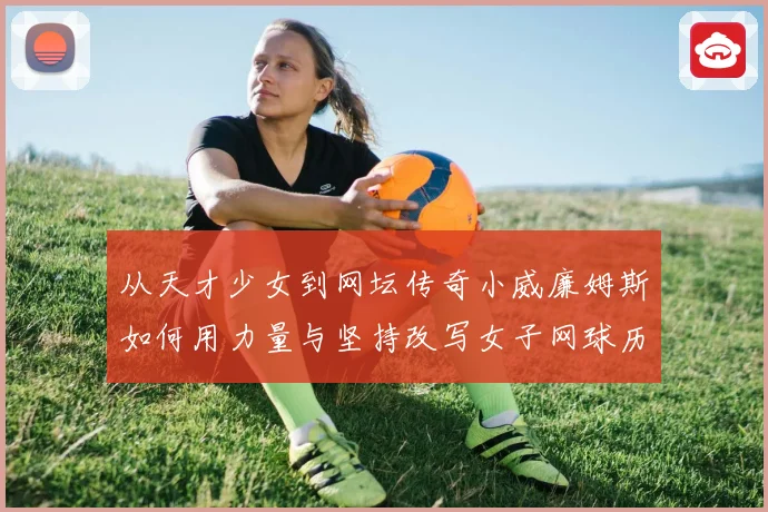 从天才少女到网坛传奇小威廉姆斯如何用力量与坚持改写女子网球历史