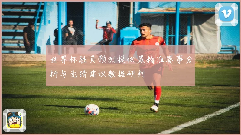 世界杯胜负预测提供最精准赛事分析与竞猜建议数据研判
