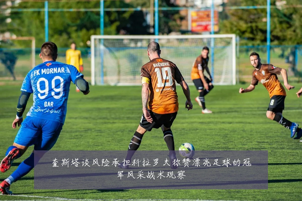奎斯塔谈风险承担科拉罗夫称赞漂亮足球的冠军风采战术观察