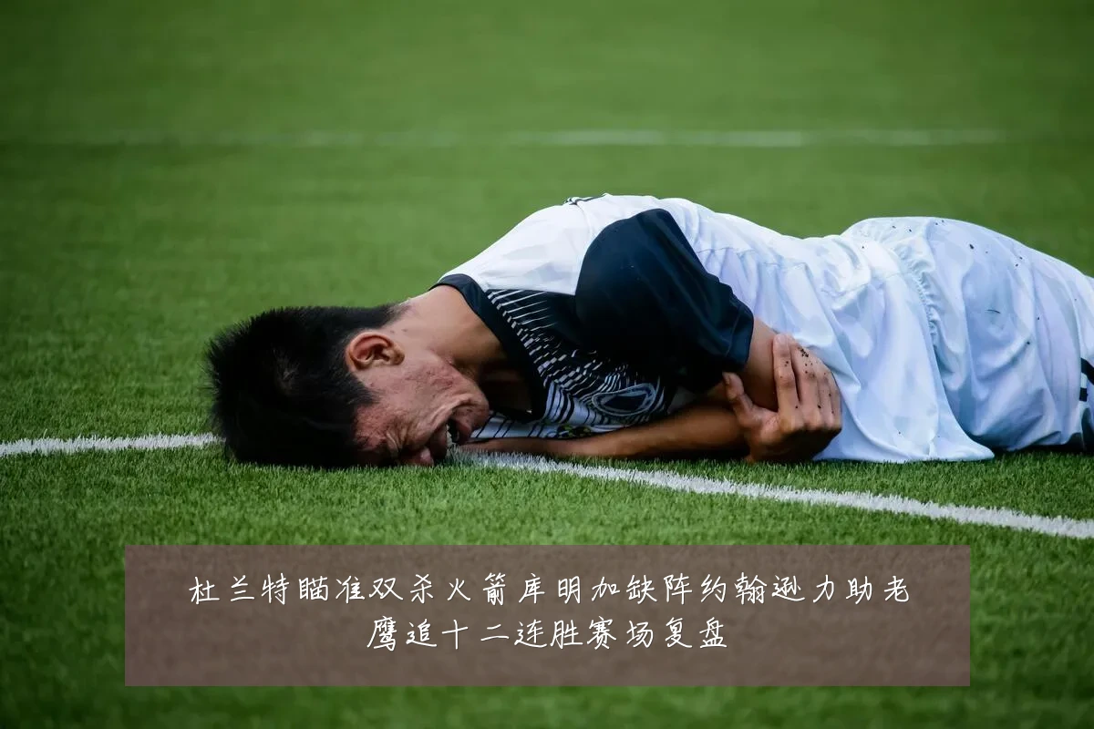 杜兰特瞄准双杀火箭库明加缺阵约翰逊力助老鹰追十二连胜赛场复盘
