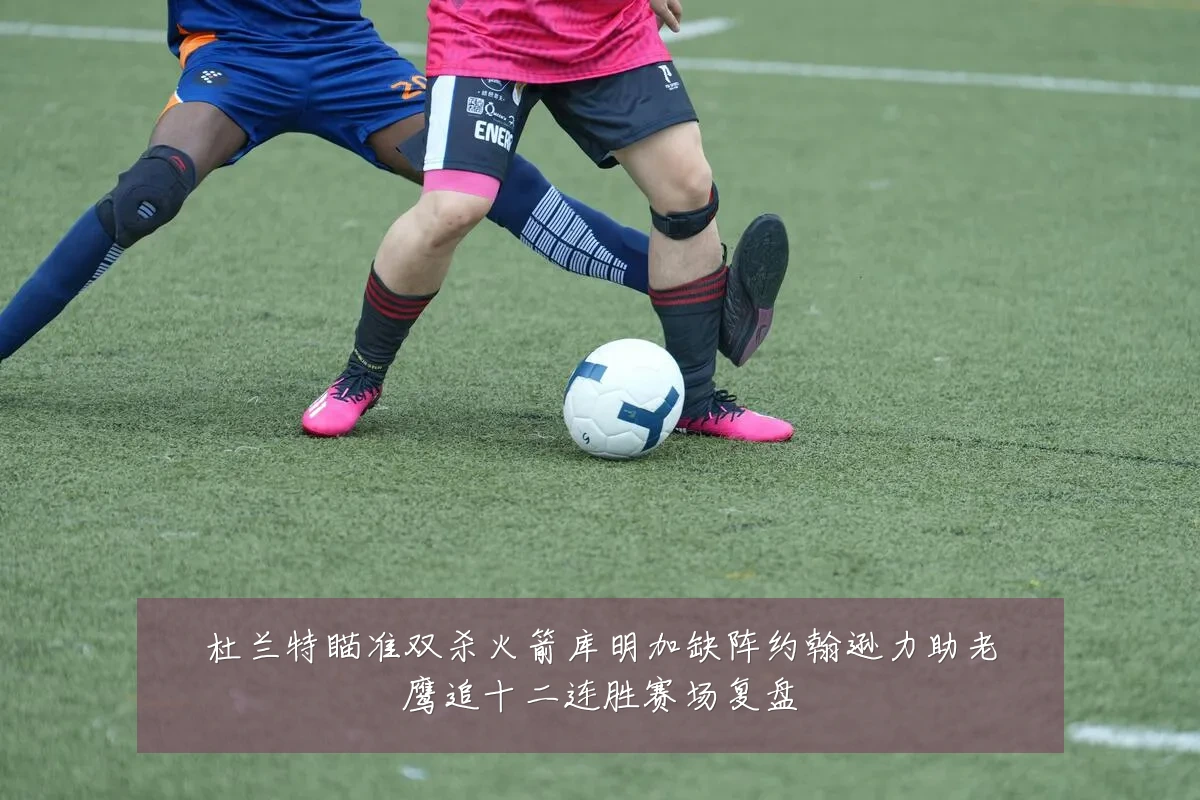 杜兰特瞄准双杀火箭库明加缺阵约翰逊力助老鹰追十二连胜赛场复盘