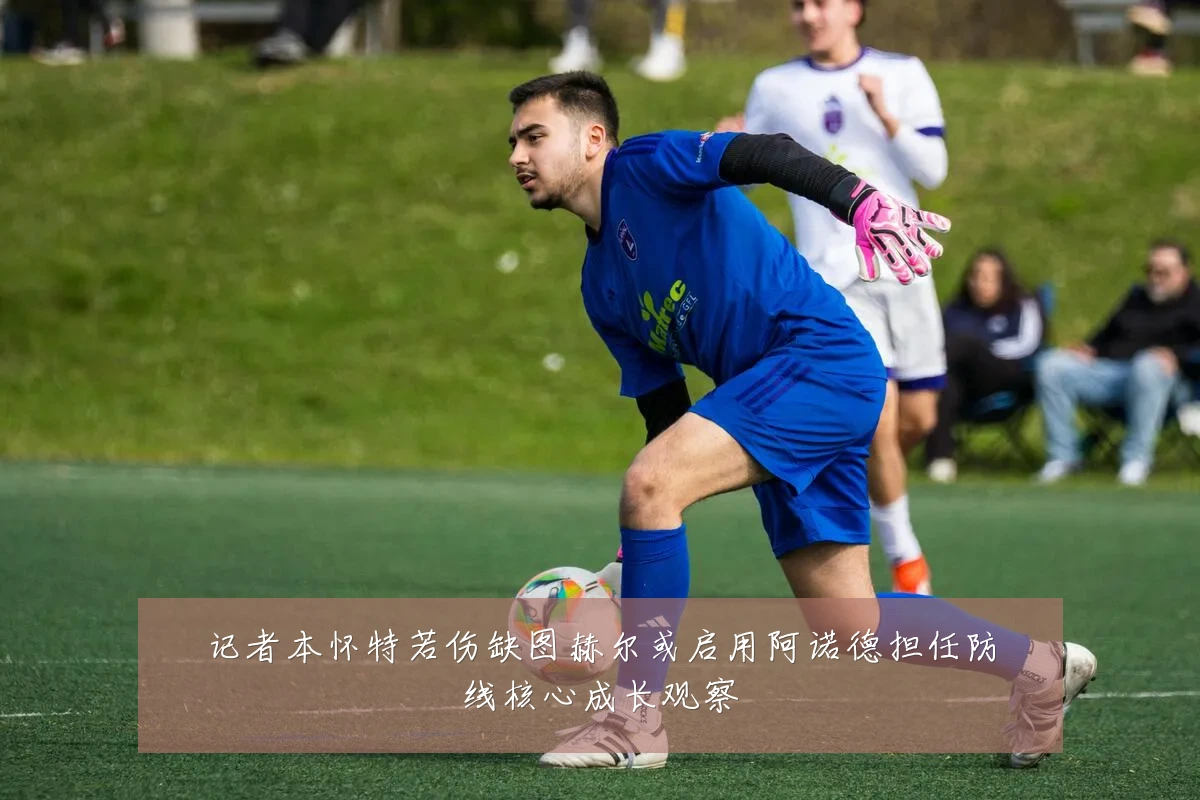 记者本怀特若伤缺图赫尔或启用阿诺德担任防线核心成长观察