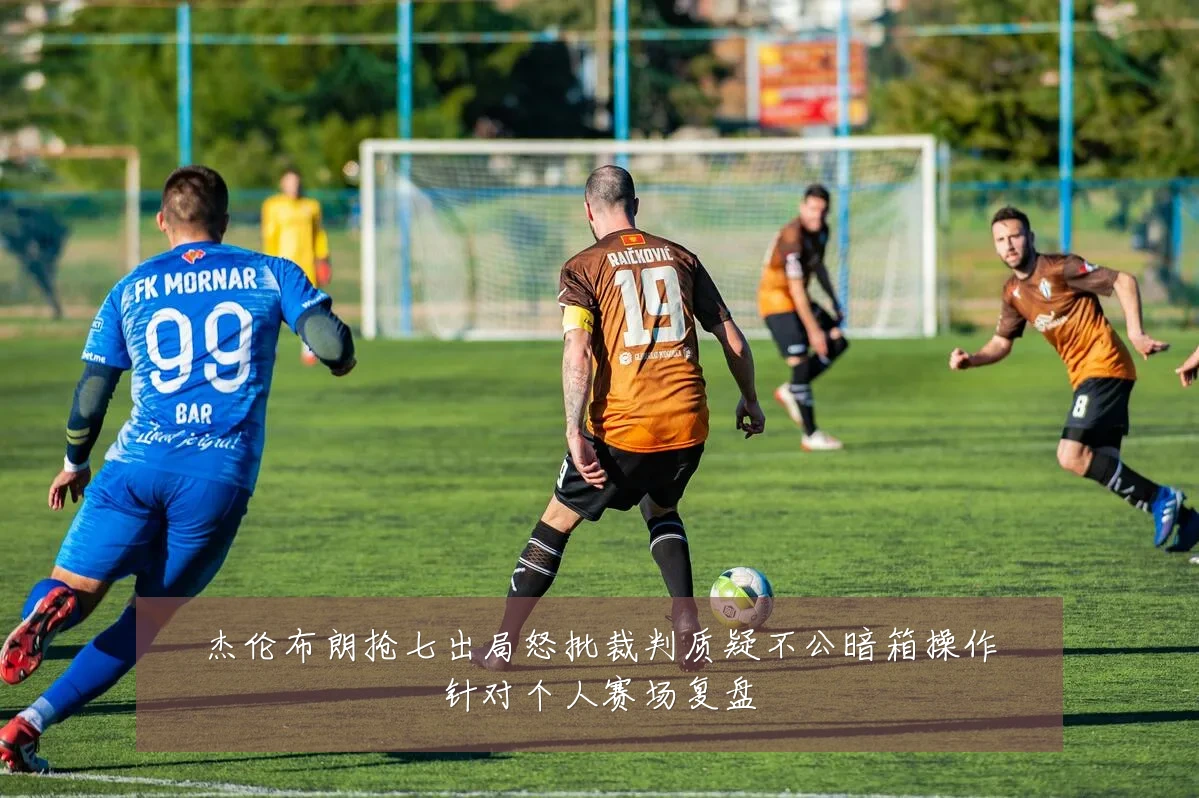 杰伦布朗抢七出局怒批裁判质疑不公暗箱操作针对个人赛场复盘