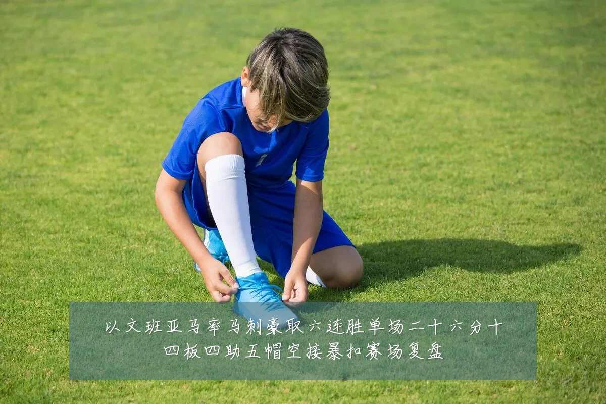 以文班亚马率马刺豪取六连胜单场二十六分十四板四助五帽空接暴扣赛场复盘