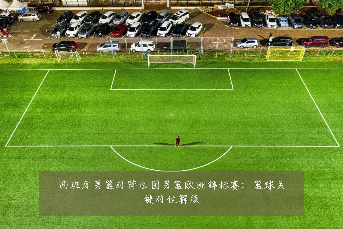 西班牙男篮对阵法国男篮欧洲锦标赛：篮球关键对位解读