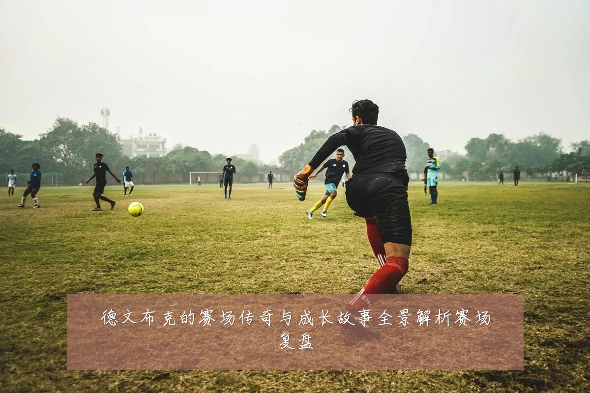 德文布克的赛场传奇与成长故事全景解析赛场复盘